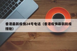 香港最新疫情24号电话（香港疫情最新防疫措施）