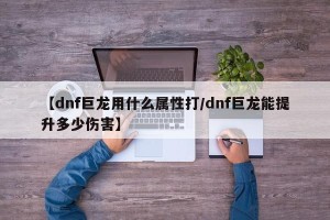 【dnf巨龙用什么属性打/dnf巨龙能提升多少伤害】