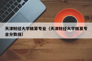 天津财经大学精算专业（天津财经大学精算专业分数线）