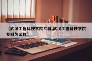 【武汉工程科技学院专科,武汉工程科技学院专科怎么样】