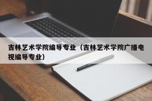 吉林艺术学院编导专业（吉林艺术学院广播电视编导专业）