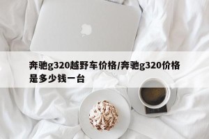 奔驰g320越野车价格/奔驰g320价格是多少钱一台