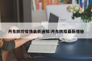 丹东防控疫情最新通知:丹东防疫最新措施