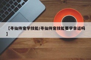 【寻仙侍宠学技能/寻仙侍宠技能要学幸运吗】