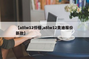 【a8lw12价格,a8lw12奥迪报价新款】