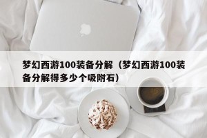 梦幻西游100装备分解（梦幻西游100装备分解得多少个吸附石）