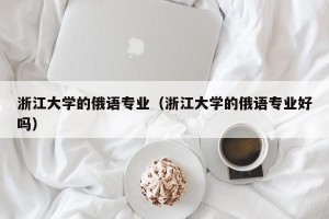 浙江大学的俄语专业（浙江大学的俄语专业好吗）