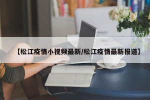【松江疫情小视频最新/松江疫情最新报道】