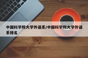 中国科学院大学外语系/中国科学院大学外语系排名