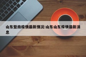 山东暨南疫情最新情况:山东山东疫情最新消息