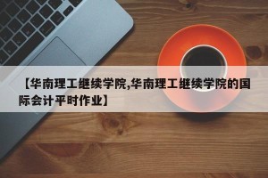 【华南理工继续学院,华南理工继续学院的国际会计平时作业】