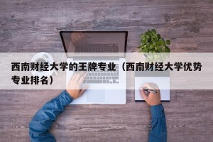 西南财经大学的王牌专业（西南财经大学优势专业排名）