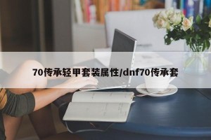 70传承轻甲套装属性/dnf70传承套