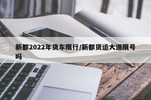 新都2022年货车限行/新都货运大道限号吗